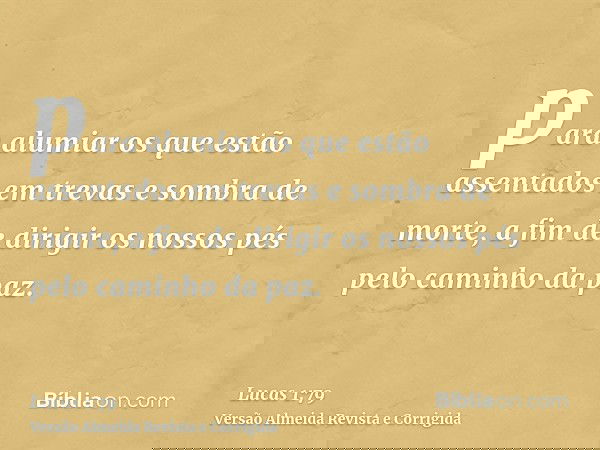 para alumiar os que estão assentados em trevas e sombra de morte, a fim de dirigir os nossos pés pelo caminho da paz.
