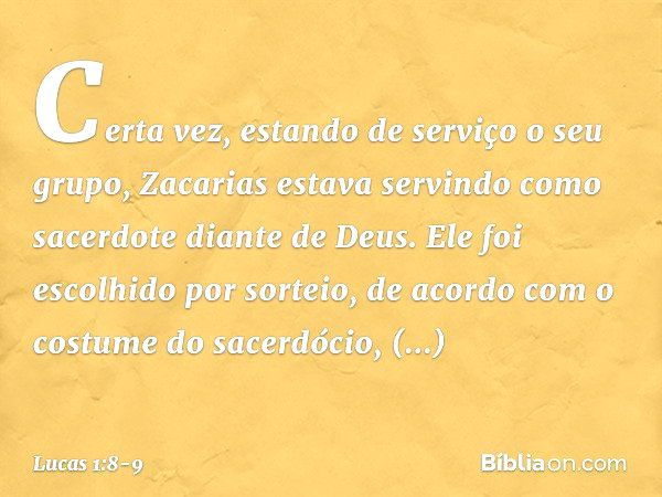 Certa vez, estando de serviço o seu grupo, Zacarias estava servindo como sacerdote diante de Deus. Ele foi escolhido por sorteio, de acordo com o costume do sac