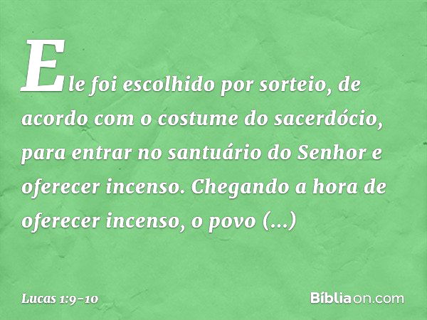 Ele foi escolhido por sorteio, de acordo com o costume do sacerdócio, para entrar no santuário do Senhor e oferecer incenso. Chegando a hora de oferecer incenso