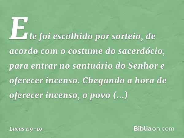 Ele foi escolhido por sorteio, de acordo com o costume do sacerdócio, para entrar no santuário do Senhor e oferecer incenso. Chegando a hora de oferecer incenso