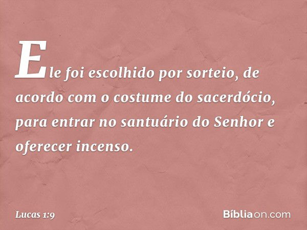 Ele foi escolhido por sorteio, de acordo com o costume do sacerdócio, para entrar no santuário do Senhor e oferecer incenso. -- Lucas 1:9