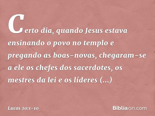 Certo dia, quando Jesus estava ensinando o povo no templo e pregando as boas-novas, chegaram-se a ele os chefes dos sacerdotes, os mestres da lei e os líderes r