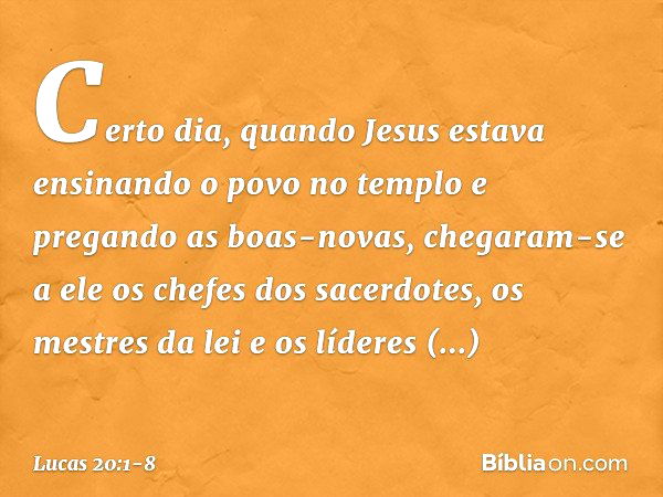 Certo dia, quando Jesus estava ensinando o povo no templo e pregando as boas-novas, chegaram-se a ele os chefes dos sacerdotes, os mestres da lei e os líderes r