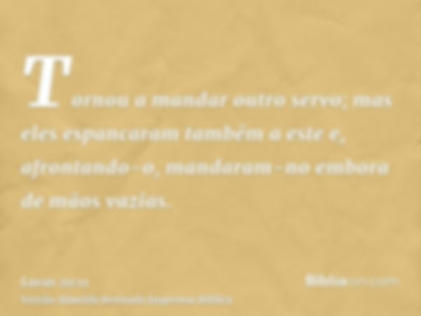 Tornou a mandar outro servo; mas eles espancaram também a este e, afrontando-o, mandaram-no embora de mãos vazias.