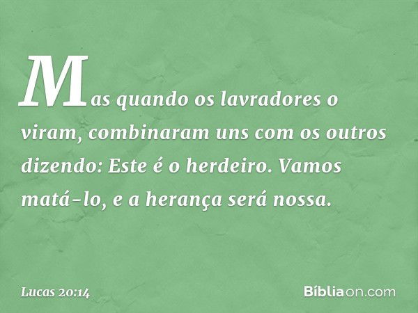 "Mas quando os lavradores o viram, combinaram uns com os outros dizendo: 'Este é o herdeiro. Vamos matá-lo, e a herança será nossa'. -- Lucas 20:14