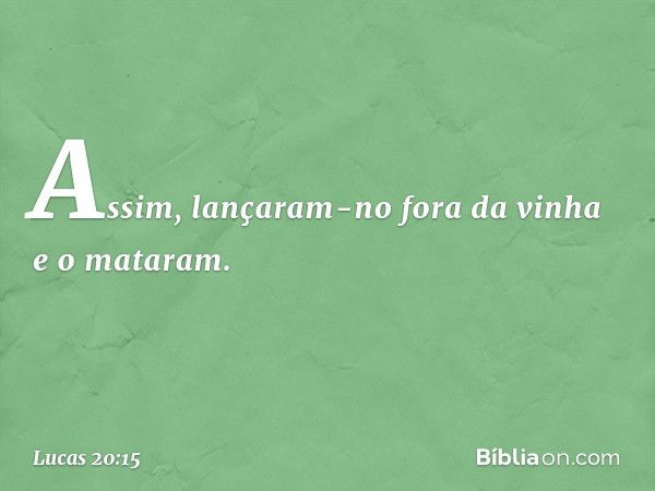 Assim, lançaram-no fora da vinha e o mataram. -- Lucas 20:15