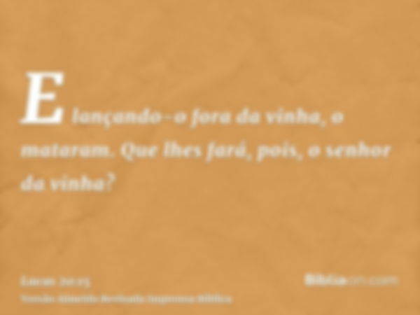 E lançando-o fora da vinha, o mataram. Que lhes fará, pois, o senhor da vinha?