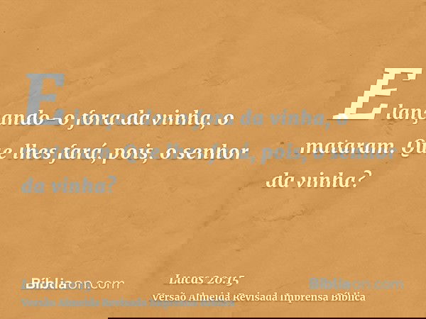 E lançando-o fora da vinha, o mataram. Que lhes fará, pois, o senhor da vinha?