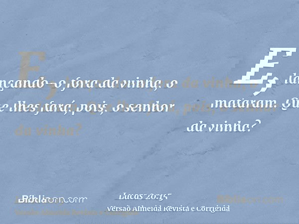 E, lançando-o fora da vinha, o mataram. Que lhes fará, pois, o senhor da vinha?