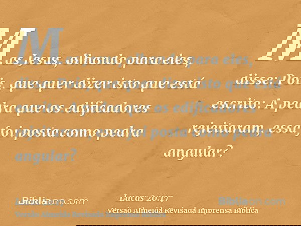 Mas Jesus, olhando para eles, disse: Pois, que quer dizer isto que está escrito: A pedra que os edificadores rejeitaram, essa foi posta como pedra angular?
