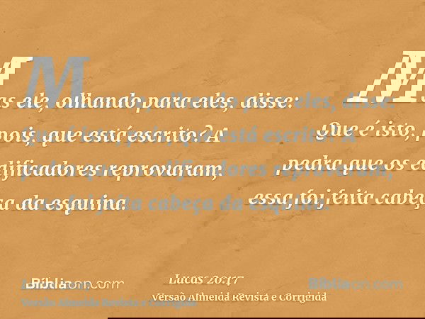Mas ele, olhando para eles, disse: Que é isto, pois, que está escrito? A pedra que os edificadores reprovaram, essa foi feita cabeça da esquina.