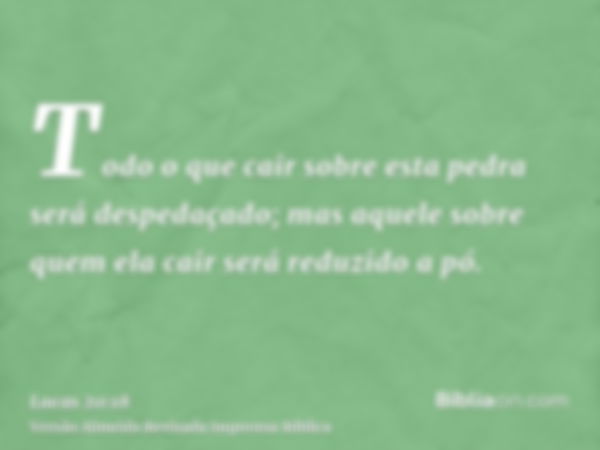 Todo o que cair sobre esta pedra será despedaçado; mas aquele sobre quem ela cair será reduzido a pó.