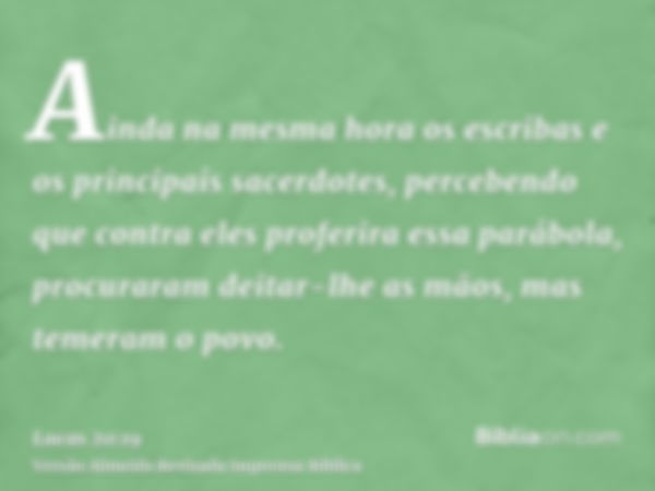 Ainda na mesma hora os escribas e os principais sacerdotes, percebendo que contra eles proferira essa parábola, procuraram deitar-lhe as mãos, mas temeram o pov