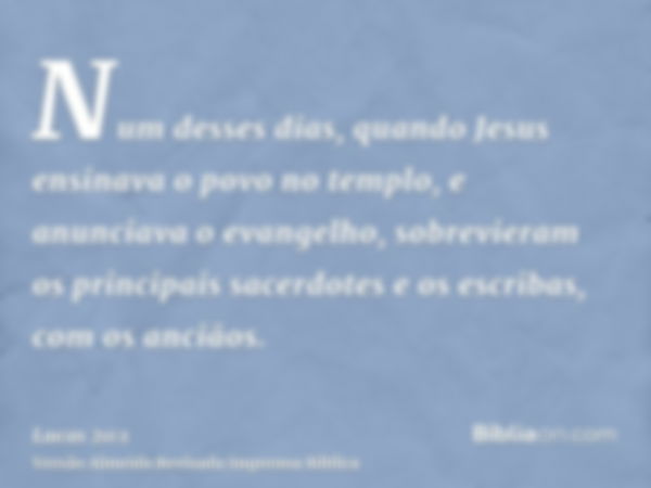 Num desses dias, quando Jesus ensinava o povo no templo, e anunciava o evangelho, sobrevieram os principais sacerdotes e os escribas, com os anciãos.