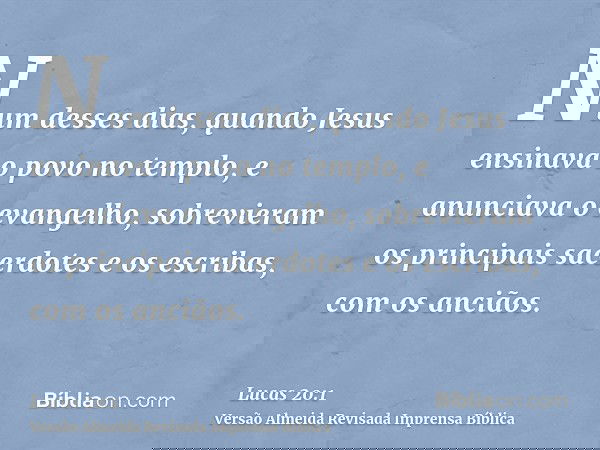Num desses dias, quando Jesus ensinava o povo no templo, e anunciava o evangelho, sobrevieram os principais sacerdotes e os escribas, com os anciãos.