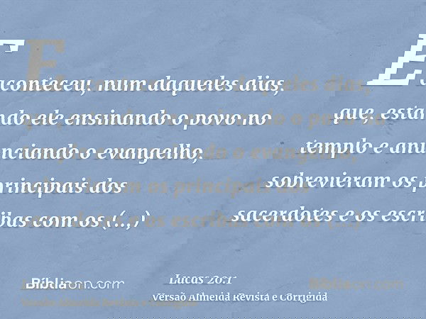 E aconteceu, num daqueles dias, que, estando ele ensinando o povo no templo e anunciando o evangelho, sobrevieram os principais dos sacerdotes e os escribas com