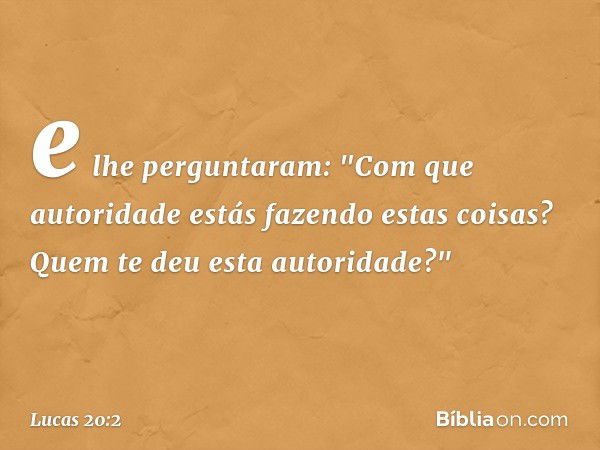 e lhe perguntaram: "Com que autoridade estás fazendo estas coisas? Quem te deu esta autoridade?" -- Lucas 20:2