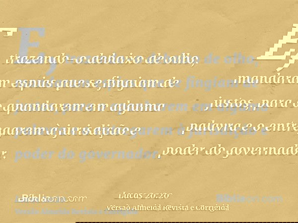 E, trazendo-o debaixo de olho, mandaram espias que se fingiam de justos, para o apanharem em alguma palavra e o entregarem à jurisdição e poder do governador.