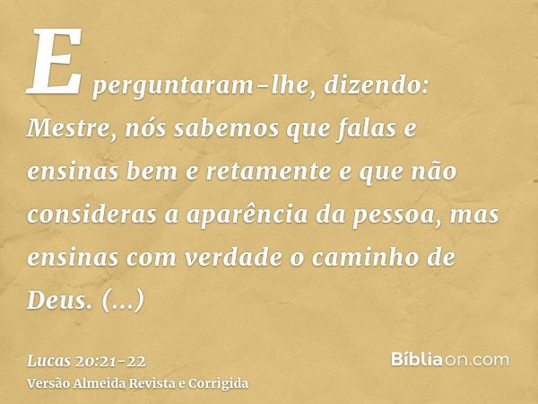 E perguntaram-lhe, dizendo: Mestre, nós sabemos que falas e ensinas bem e retamente e que não consideras a aparência da pessoa, mas ensinas com verdade o caminh