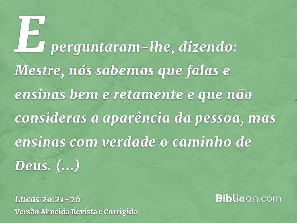 E perguntaram-lhe, dizendo: Mestre, nós sabemos que falas e ensinas bem e retamente e que não consideras a aparência da pessoa, mas ensinas com verdade o caminh