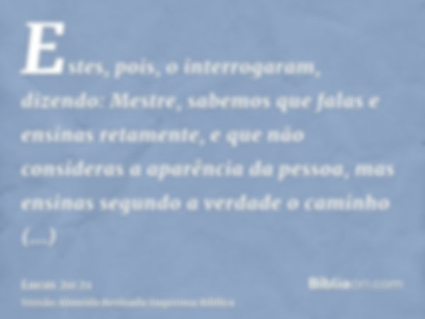 Estes, pois, o interrogaram, dizendo: Mestre, sabemos que falas e ensinas retamente, e que não consideras a aparência da pessoa, mas ensinas segundo a verdade o