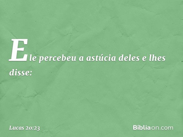 Ele percebeu a astúcia deles e lhes disse: -- Lucas 20:23