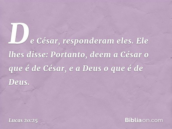 "De César", responderam eles.
Ele lhes disse: "Portanto, deem a César o que é de César, e a Deus o que é de Deus". -- Lucas 20:25