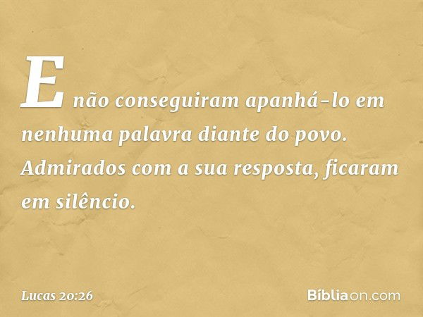 E não conseguiram apanhá-lo em nenhuma palavra diante do povo. Admirados com a sua resposta, ficaram em silêncio. -- Lucas 20:26