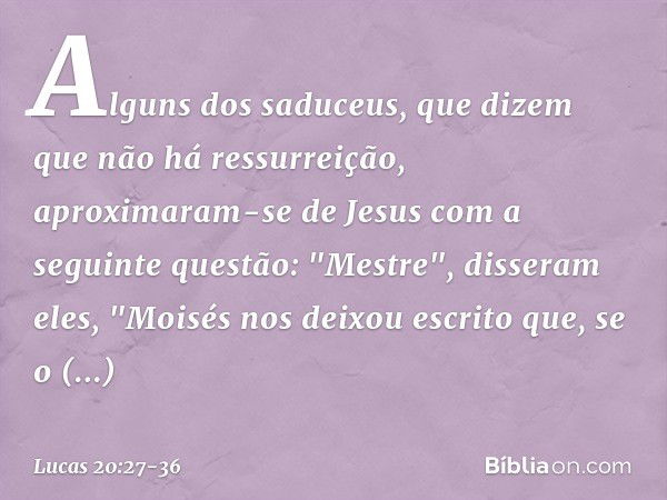 Alguns dos saduceus, que dizem que não há ressurreição, aproximaram-se de Jesus com a seguinte questão: "Mestre", disseram eles, "Moisés nos deixou escrito que,