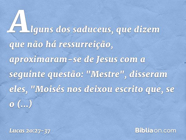 Alguns dos saduceus, que dizem que não há ressurreição, aproximaram-se de Jesus com a seguinte questão: "Mestre", disseram eles, "Moisés nos deixou escrito que,