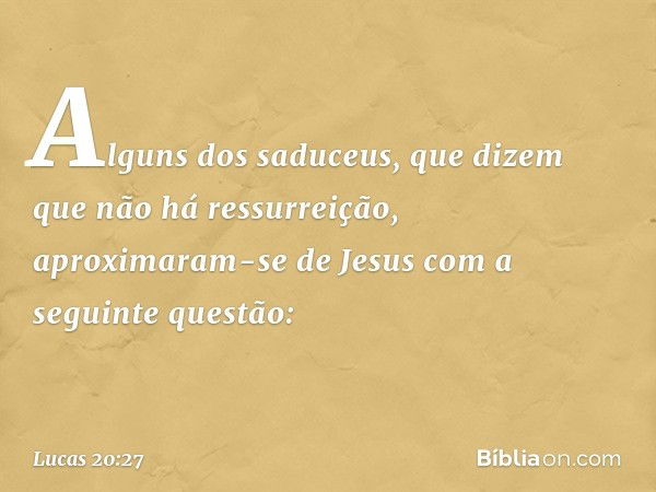 Alguns dos saduceus, que dizem que não há ressurreição, aproximaram-se de Jesus com a seguinte questão: -- Lucas 20:27