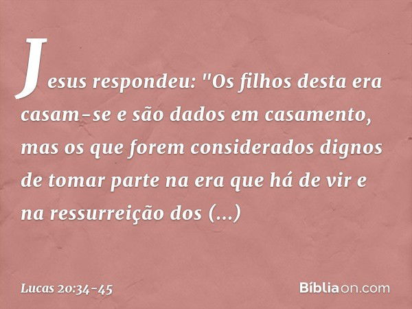 Jesus respondeu: "Os filhos desta era casam-se e são dados em casamento, mas os que forem considerados dignos de tomar parte na era que há de vir e na ressurrei