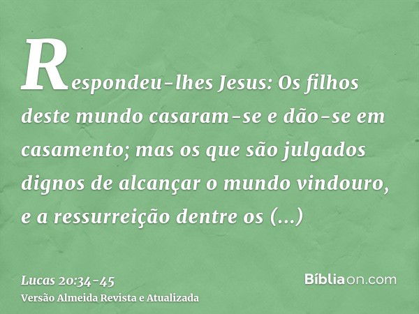 Respondeu-lhes Jesus: Os filhos deste mundo casaram-se e dão-se em casamento;mas os que são julgados dignos de alcançar o mundo vindouro, e a ressurreição dentr