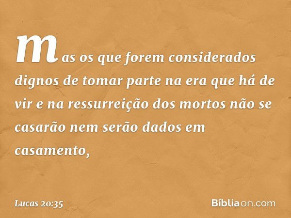 mas os que forem considerados dignos de tomar parte na era que há de vir e na ressurreição dos mortos não se casarão nem serão dados em casamento, -- Lucas 20:3