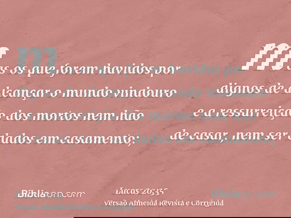 mas os que forem havidos por dignos de alcançar o mundo vindouro e a ressurreição dos mortos nem hão de casar, nem ser dados em casamento;