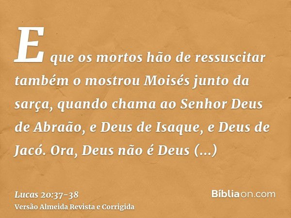 E que os mortos hão de ressuscitar também o mostrou Moisés junto da sarça, quando chama ao Senhor Deus de Abraão, e Deus de Isaque, e Deus de Jacó.Ora, Deus não