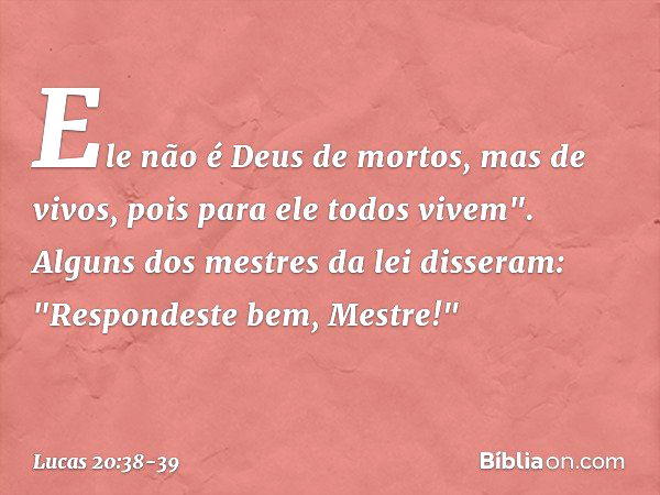 Ele não é Deus de mortos, mas de vivos, pois para ele todos vivem". Alguns dos mestres da lei disseram: "Respondeste bem, Mestre!" -- Lucas 20:38-39