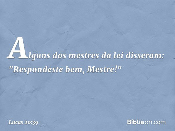 Alguns dos mestres da lei disseram: "Respondeste bem, Mestre!" -- Lucas 20:39