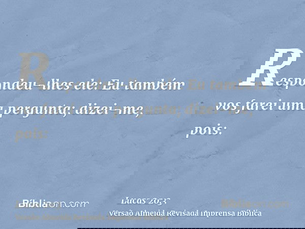 Respondeu-lhes ele: Eu também vos farei uma pergunta; dizei-me, pois: