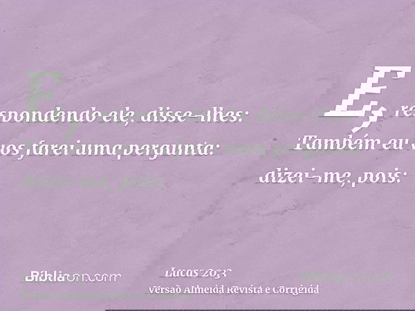 E, respondendo ele, disse-lhes: Também eu vos farei uma pergunta: dizei-me, pois: