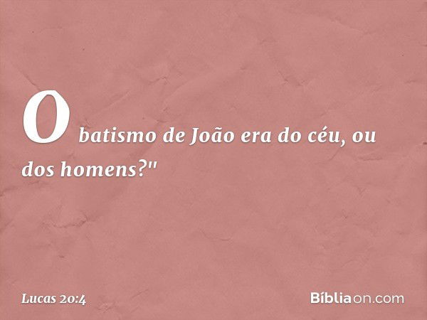 O batismo de João era do céu, ou dos homens?" -- Lucas 20:4