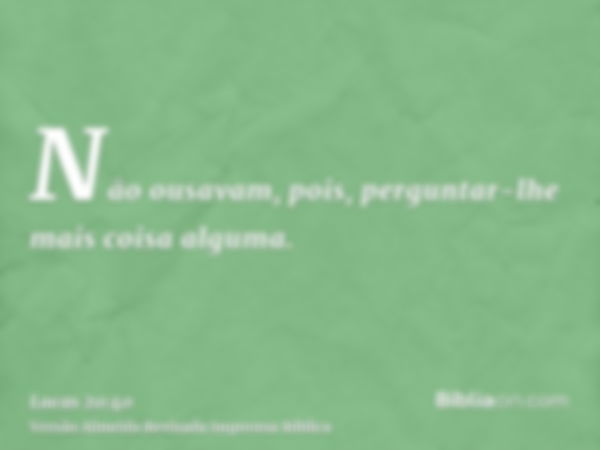 Não ousavam, pois, perguntar-lhe mais coisa alguma.