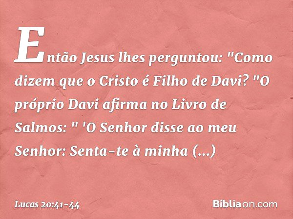 Então Jesus lhes perguntou: "Como dizem que o Cristo é Filho de Davi? "O próprio Davi afirma no Livro de Salmos:
" 'O Senhor disse
ao meu Senhor:
Senta-te à min