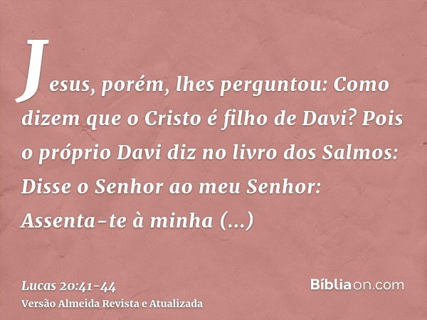 Jesus, porém, lhes perguntou: Como dizem que o Cristo é filho de Davi?Pois o próprio Davi diz no livro dos Salmos: Disse o Senhor ao meu Senhor: Assenta-te à mi