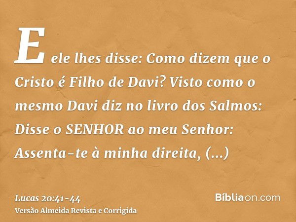 E ele lhes disse: Como dizem que o Cristo é Filho de Davi?Visto como o mesmo Davi diz no livro dos Salmos: Disse o SENHOR ao meu Senhor: Assenta-te à minha dire