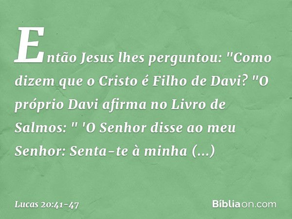 Então Jesus lhes perguntou: "Como dizem que o Cristo é Filho de Davi? "O próprio Davi afirma no Livro de Salmos:
" 'O Senhor disse
ao meu Senhor:
Senta-te à min