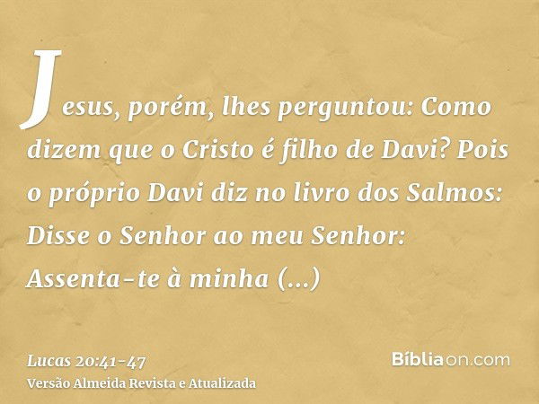 Jesus, porém, lhes perguntou: Como dizem que o Cristo é filho de Davi?Pois o próprio Davi diz no livro dos Salmos: Disse o Senhor ao meu Senhor: Assenta-te à mi