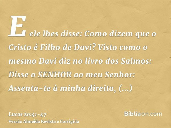 E ele lhes disse: Como dizem que o Cristo é Filho de Davi?Visto como o mesmo Davi diz no livro dos Salmos: Disse o SENHOR ao meu Senhor: Assenta-te à minha dire