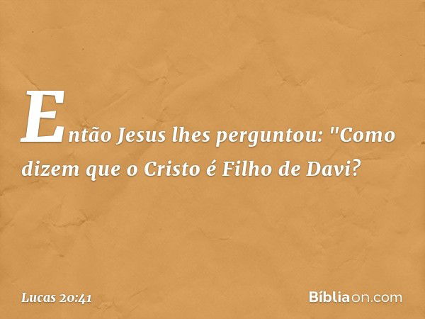 Então Jesus lhes perguntou: "Como dizem que o Cristo é Filho de Davi? -- Lucas 20:41