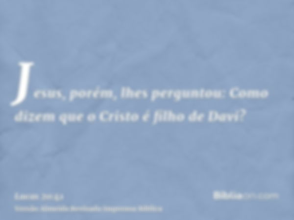 Jesus, porém, lhes perguntou: Como dizem que o Cristo é filho de Davi?